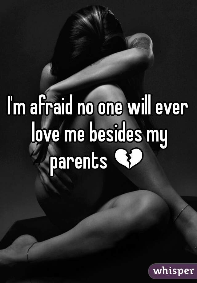 I'm afraid no one will ever love me besides my parents 💔  