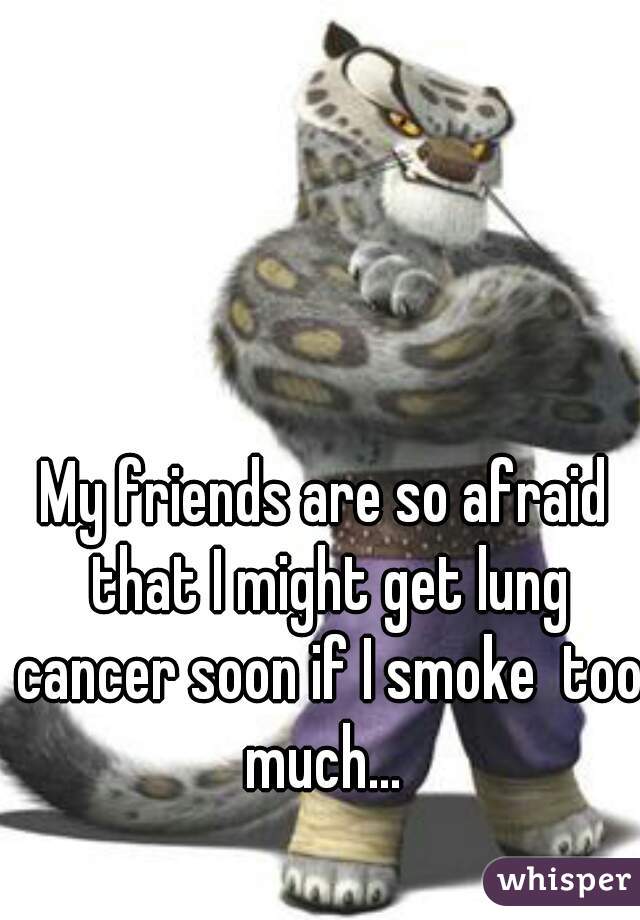 My friends are so afraid that I might get lung cancer soon if I smoke  too much... 