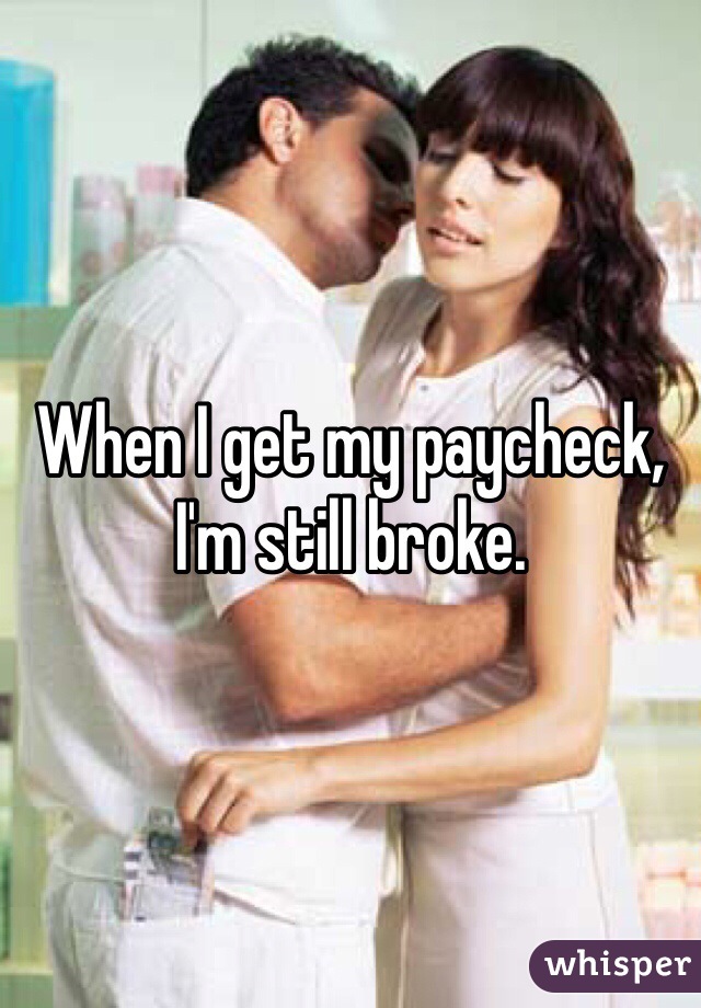 When I get my paycheck, I'm still broke.