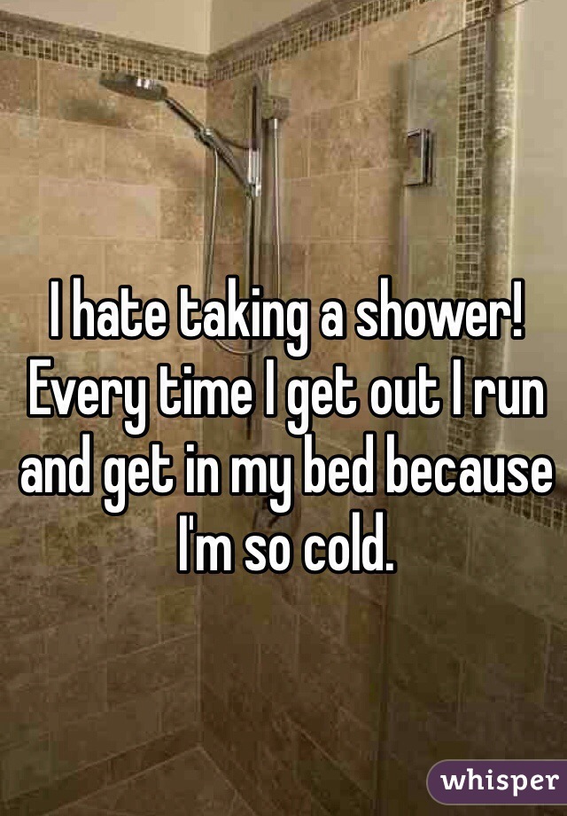 I hate taking a shower! Every time I get out I run and get in my bed because I'm so cold. 