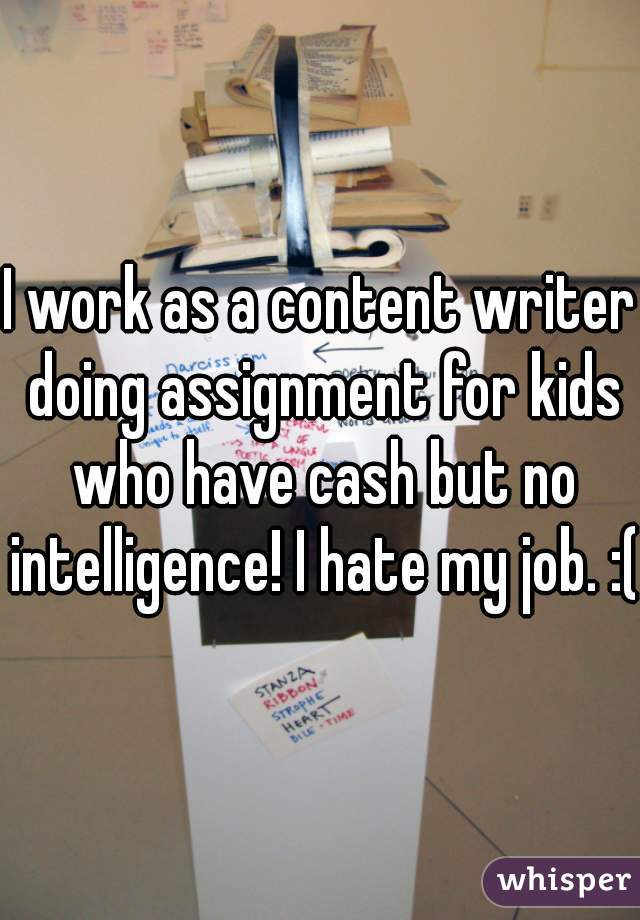 I work as a content writer doing assignment for kids who have cash but no intelligence! I hate my job. :( 