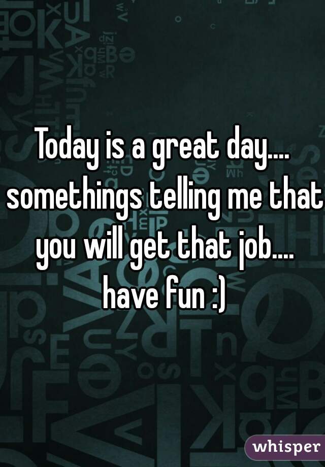 Today is a great day.... somethings telling me that you will get that job.... have fun :)