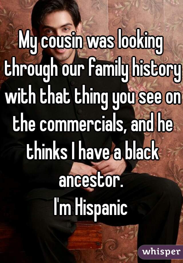 My cousin was looking through our family history with that thing you see on the commercials, and he thinks I have a black ancestor. 
I'm Hispanic