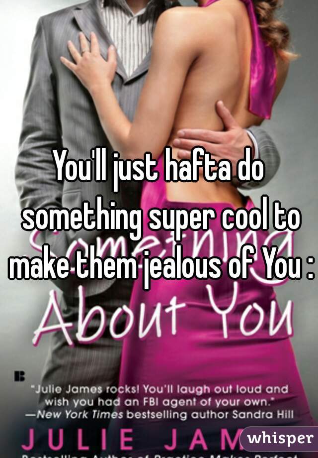 You'll just hafta do something super cool to make them jealous of You :)