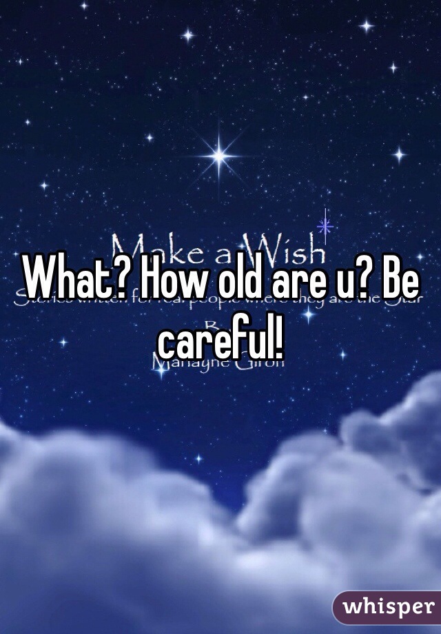 What? How old are u? Be careful! 