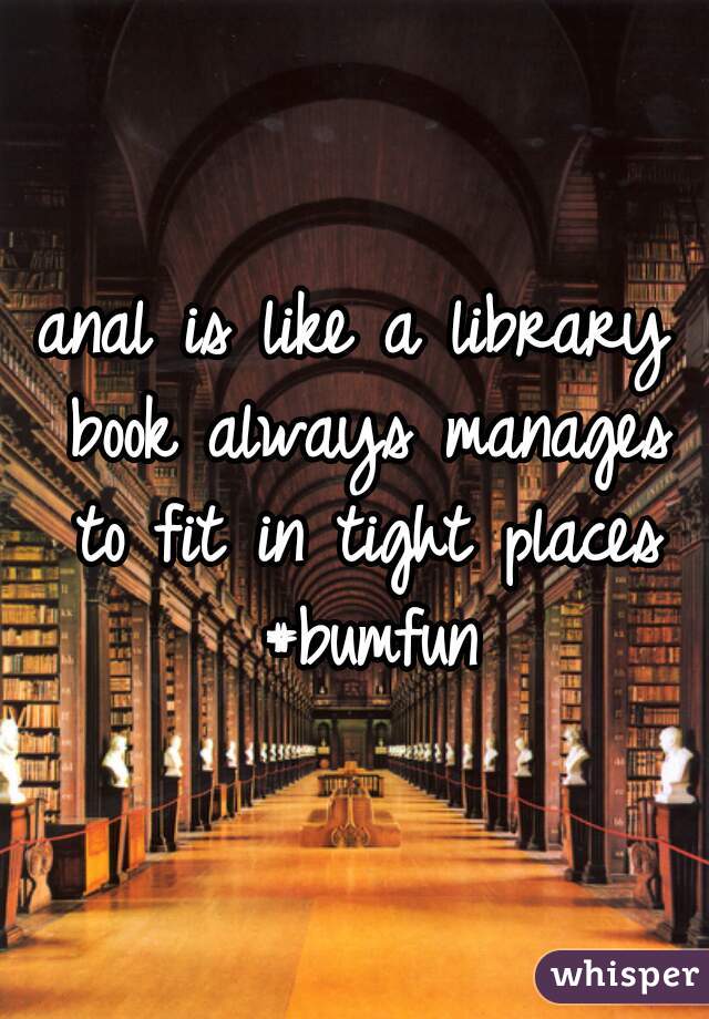 anal is like a library book always manages to fit in tight places #bumfun