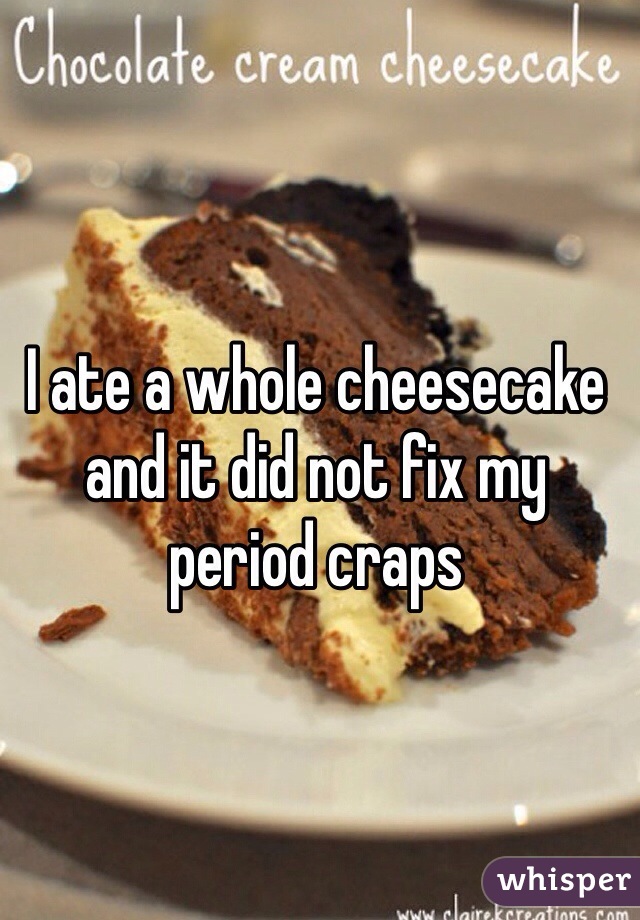 I ate a whole cheesecake and it did not fix my period craps