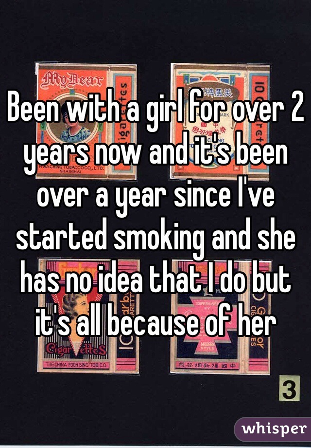 Been with a girl for over 2 years now and it's been over a year since I've started smoking and she has no idea that I do but it's all because of her 