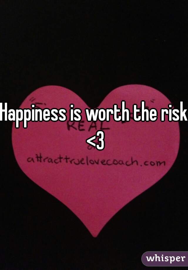 Happiness is worth the risk <3