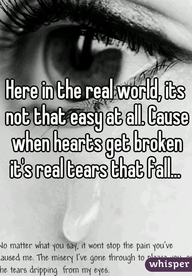 Here in the real world, its not that easy at all. Cause when hearts get broken it's real tears that fall... 