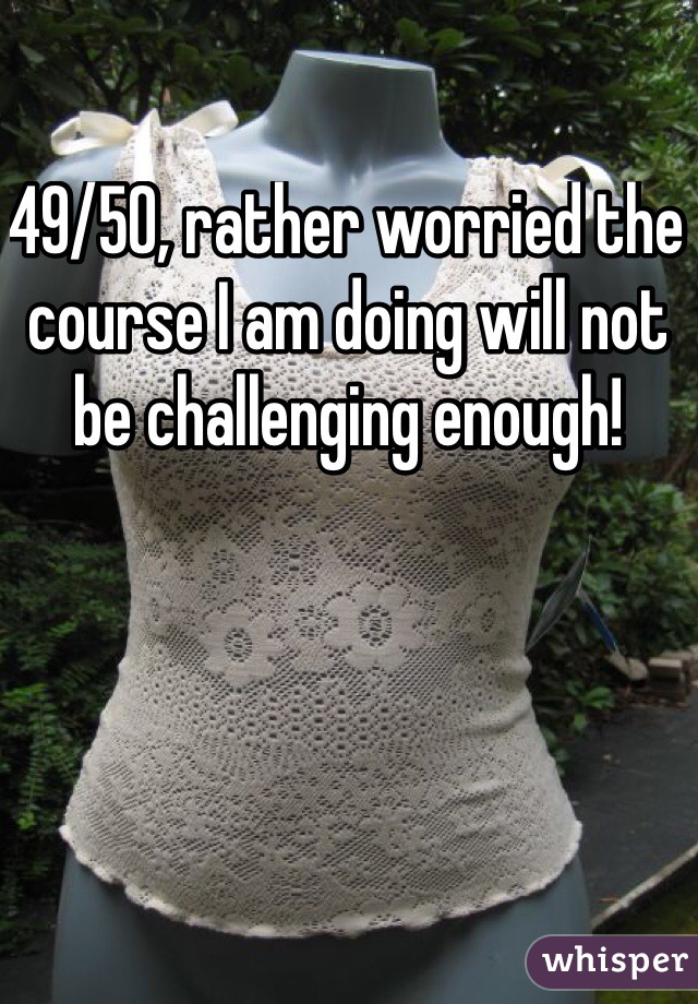 49/50, rather worried the course I am doing will not be challenging enough!
