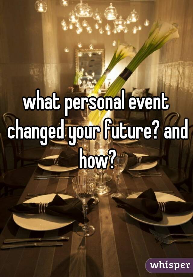 what personal event changed your future? and how?