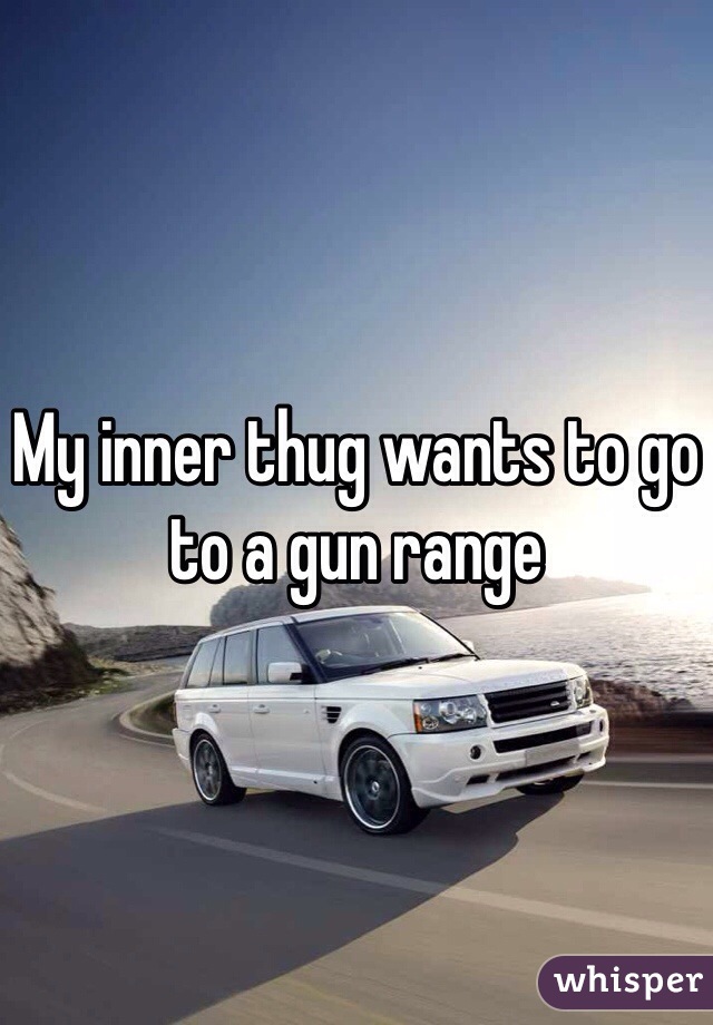 My inner thug wants to go to a gun range