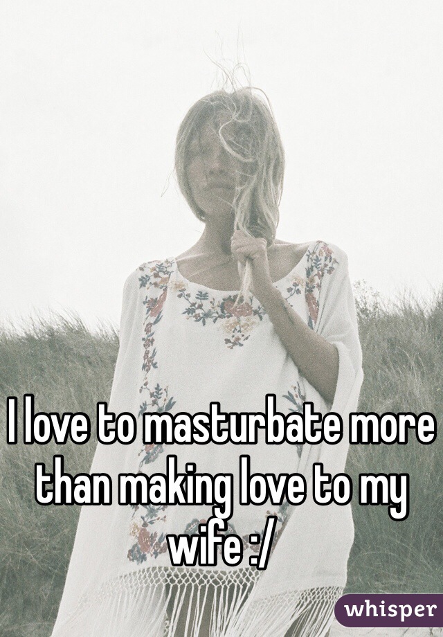 I love to masturbate more than making love to my wife :/