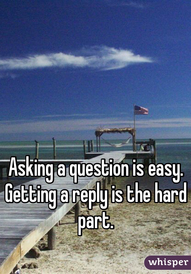 Asking a question is easy. Getting a reply is the hard part. 
