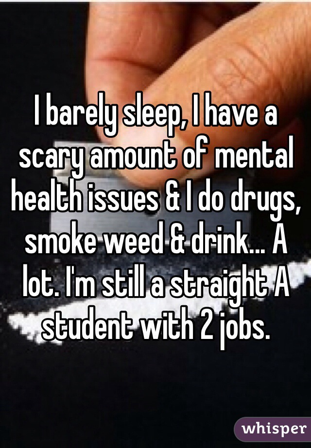 I barely sleep, I have a scary amount of mental health issues & I do drugs, smoke weed & drink... A lot. I'm still a straight A student with 2 jobs.