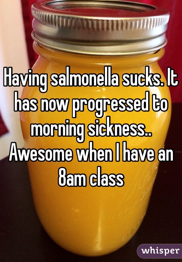 Having salmonella sucks. It has now progressed to morning sickness.. Awesome when I have an 8am class