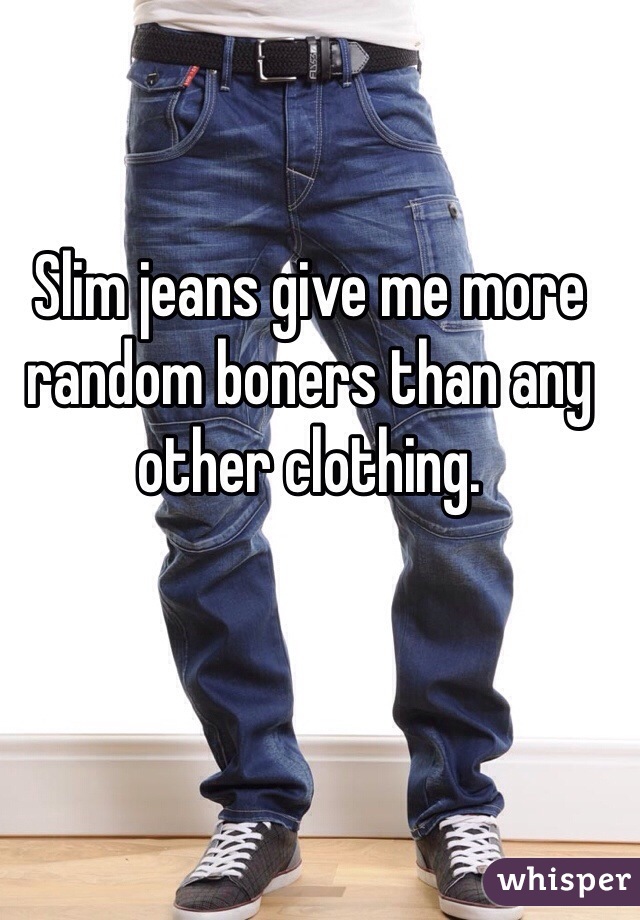 Slim jeans give me more random boners than any other clothing.