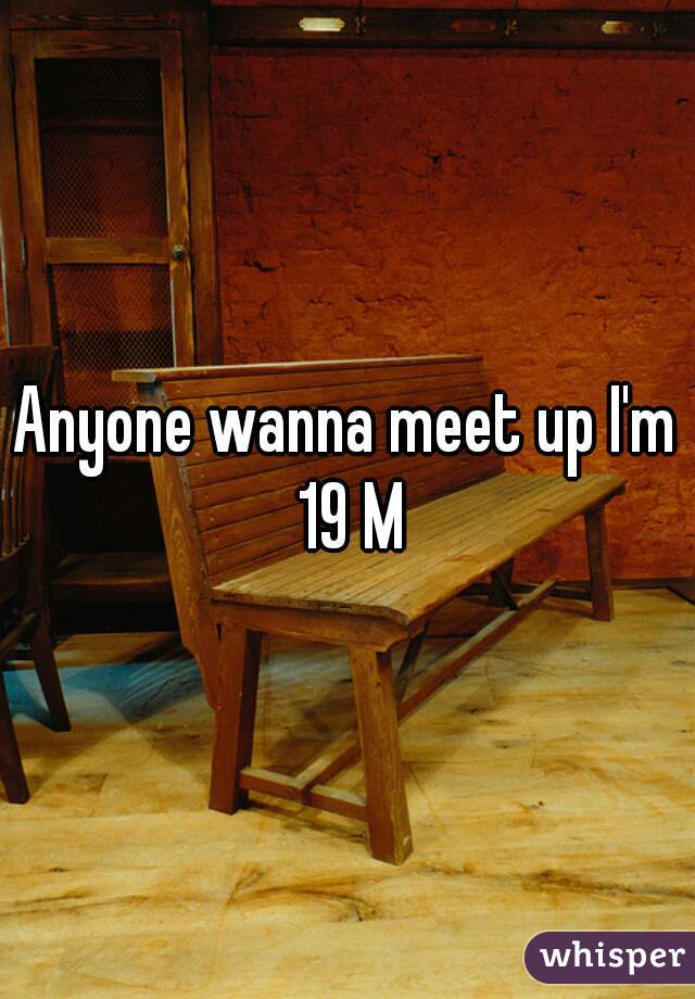 Anyone wanna meet up I'm 19 M