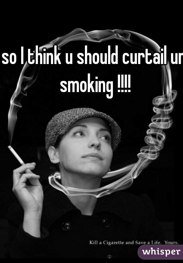 so I think u should curtail ur smoking !!!!