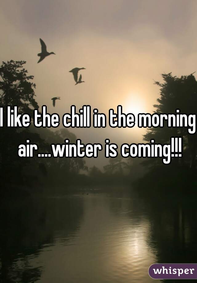 I like the chill in the morning air....winter is coming!!!