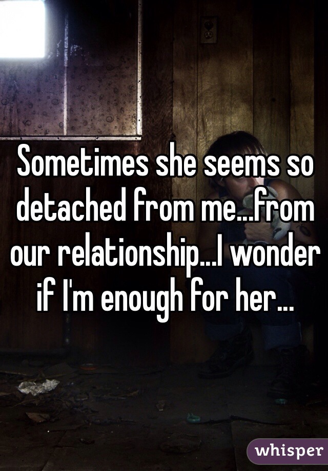 Sometimes she seems so detached from me...from our relationship...I wonder if I'm enough for her...