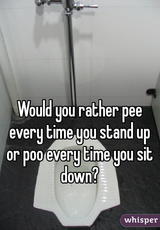 Would you rather pee every time you stand up or poo every time you sit down?