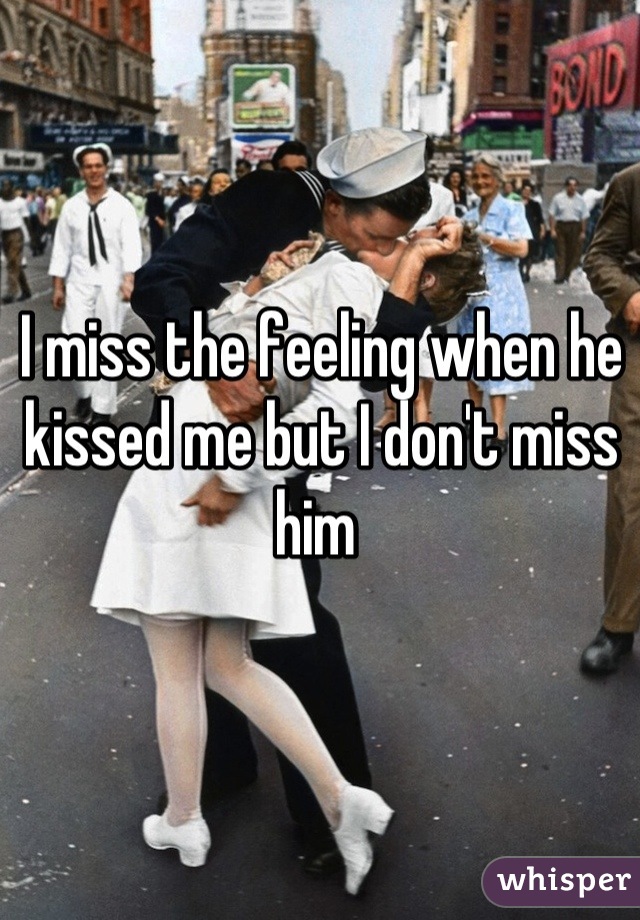 I miss the feeling when he kissed me but I don't miss him 