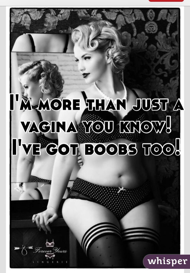 I'm more than just a vagina you know! 
I've got boobs too! 