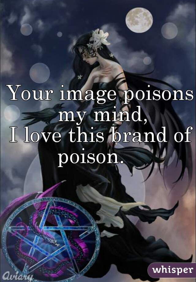 Your image poisons my mind,
I love this brand of poison.    