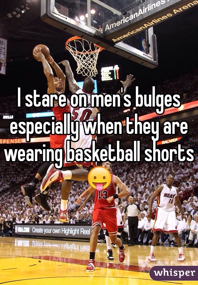 I stare on men's bulges especially when they are wearing basketball shorts 😛