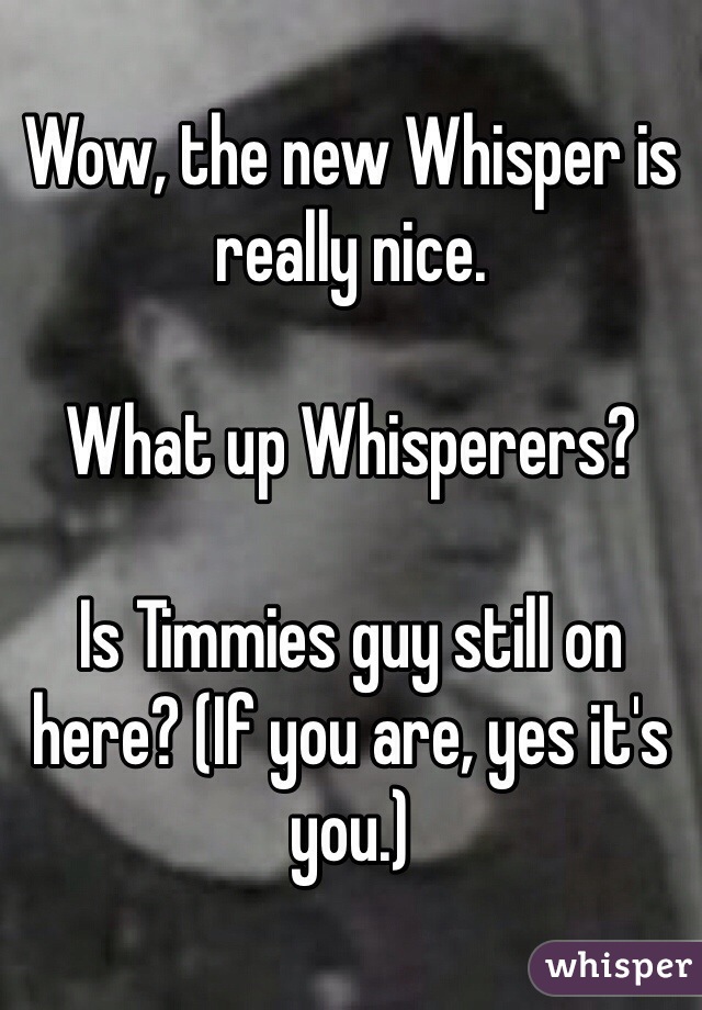 Wow, the new Whisper is really nice.

What up Whisperers?

Is Timmies guy still on here? (If you are, yes it's you.)