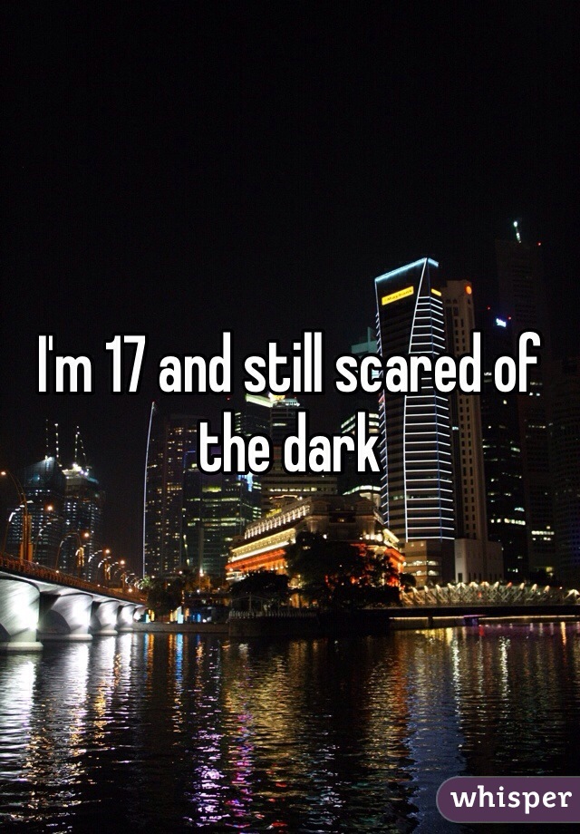 I'm 17 and still scared of the dark 