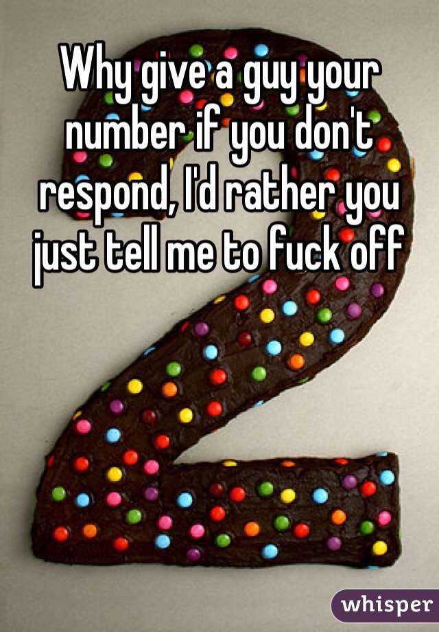 Why give a guy your number if you don't respond, I'd rather you just tell me to fuck off