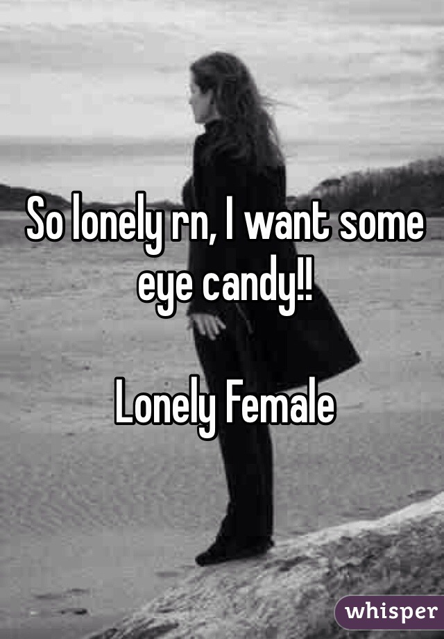 So lonely rn, I want some eye candy!!

Lonely Female