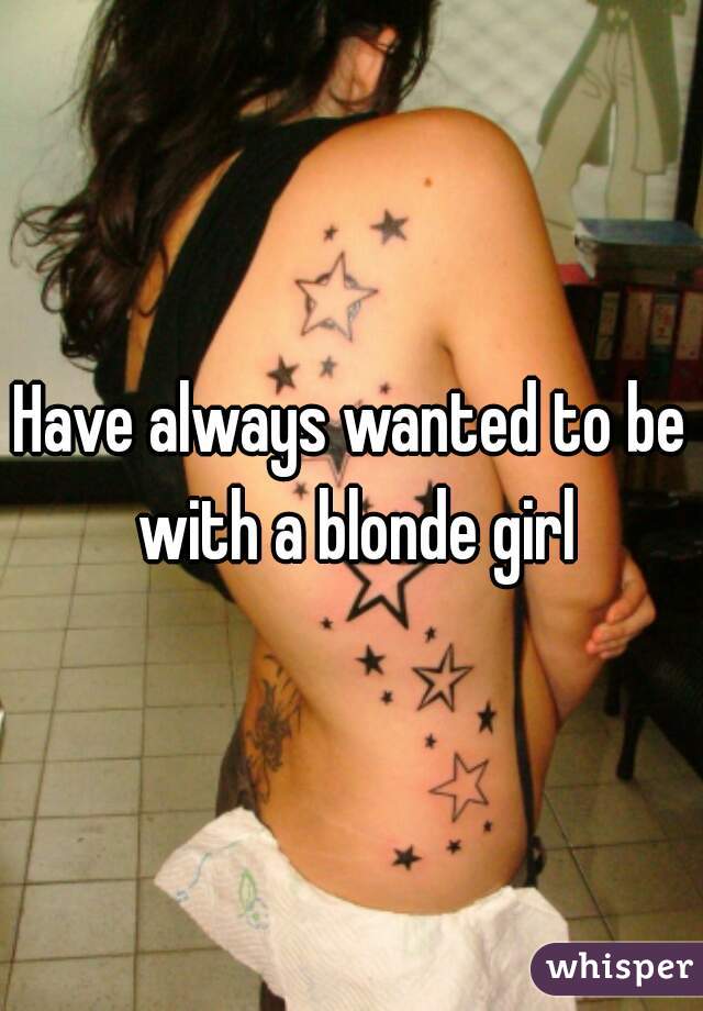 Have always wanted to be with a blonde girl