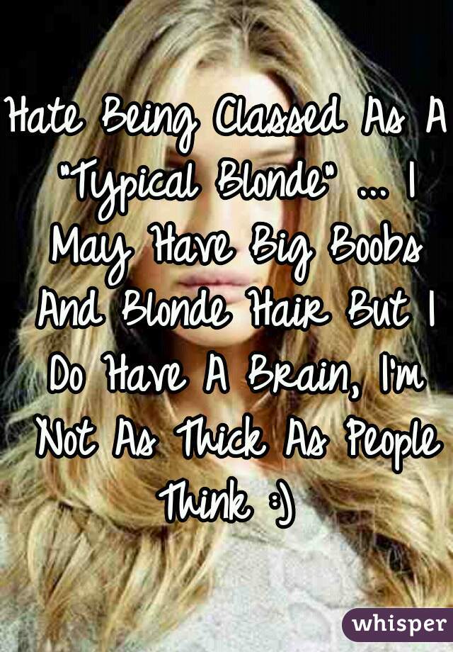 Hate Being Classed As A "Typical Blonde" ... I May Have Big Boobs And Blonde Hair But I Do Have A Brain, I'm Not As Thick As People Think :) 
