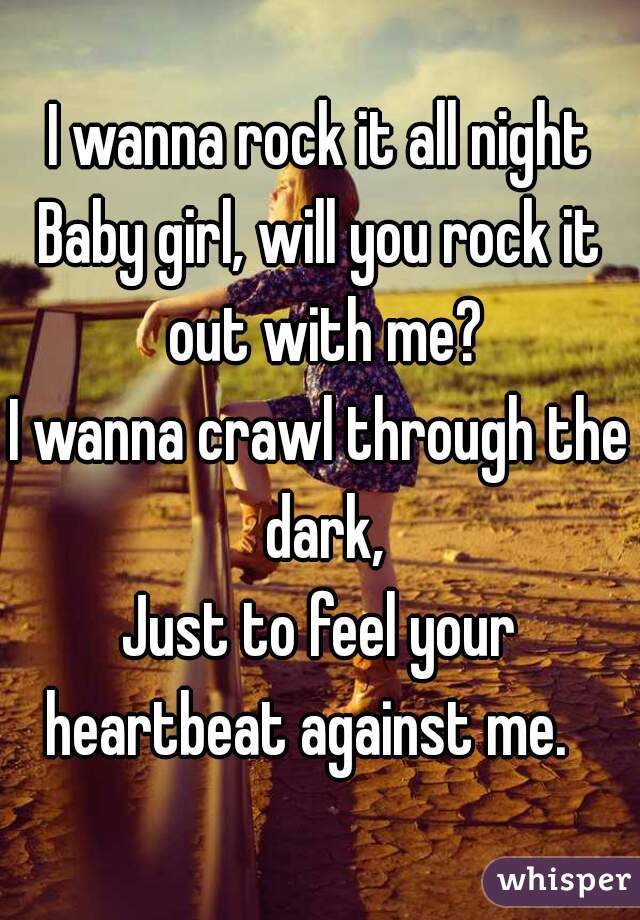 I wanna rock it all night
Baby girl, will you rock it out with me?
I wanna crawl through the dark,
Just to feel your heartbeat against me.   