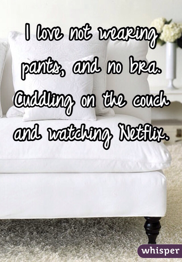 I love not wearing pants, and no bra. Cuddling on the couch and watching Netflix.