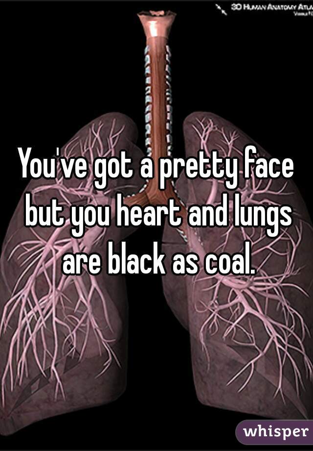 You've got a pretty face but you heart and lungs are black as coal.