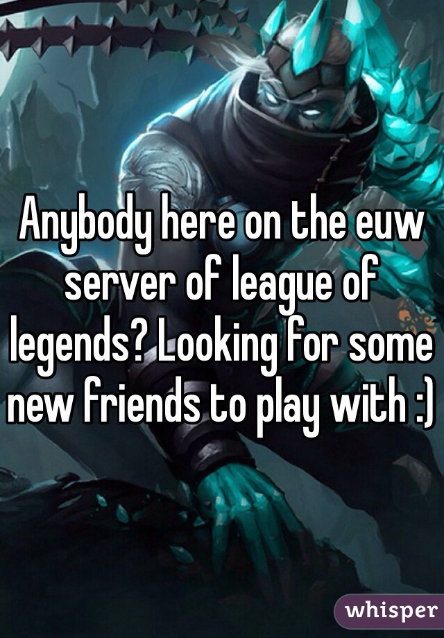 Anybody here on the euw server of league of legends? Looking for some new friends to play with :) 