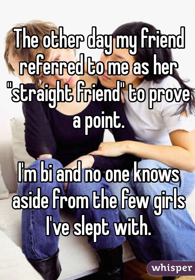 The other day my friend referred to me as her "straight friend" to prove a point. 

I'm bi and no one knows aside from the few girls I've slept with. 