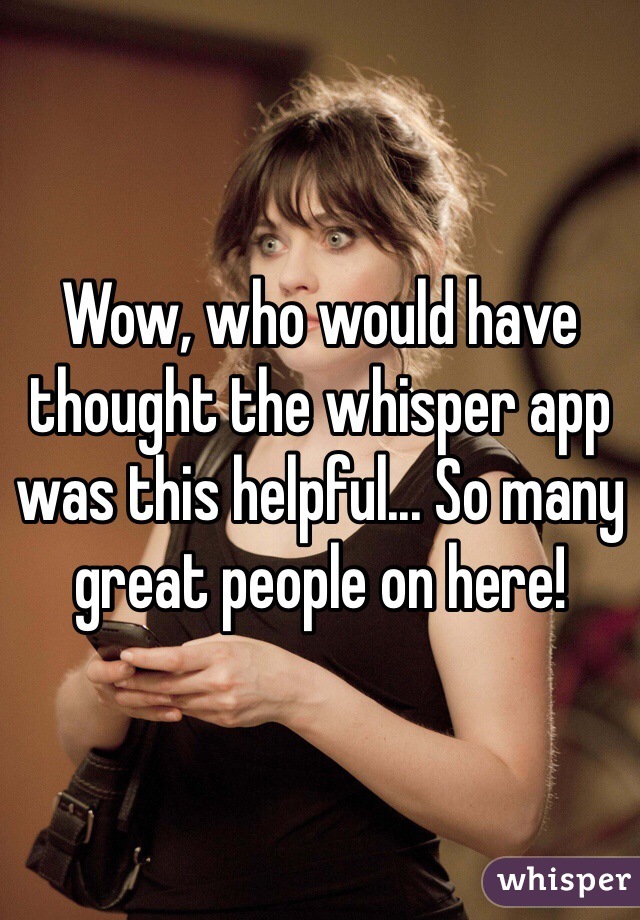 Wow, who would have thought the whisper app was this helpful... So many great people on here! 