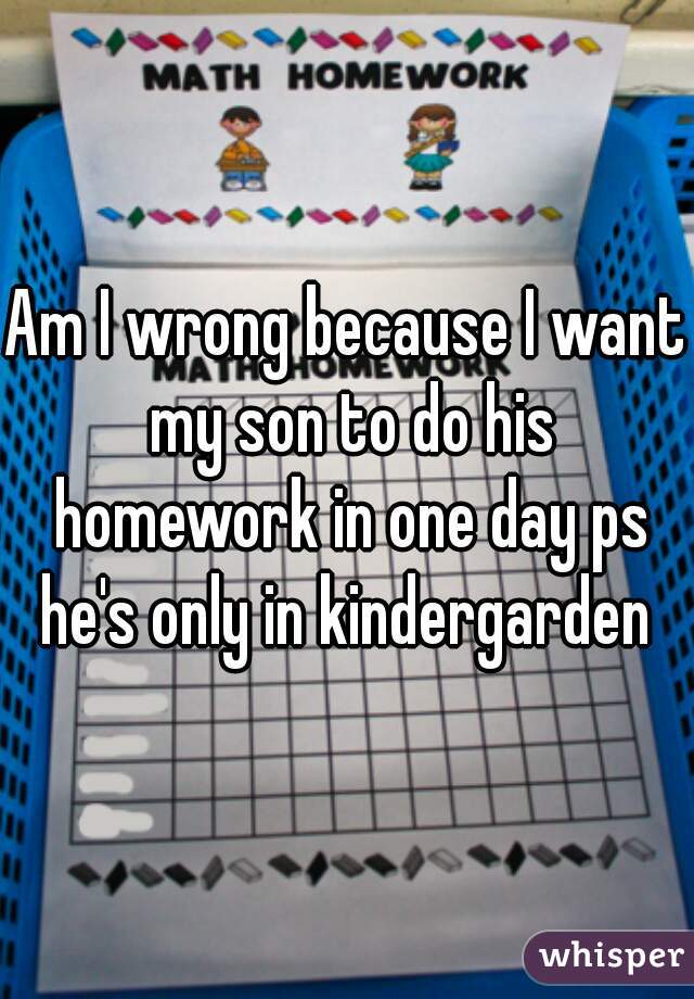Am I wrong because I want my son to do his homework in one day ps he's only in kindergarden 