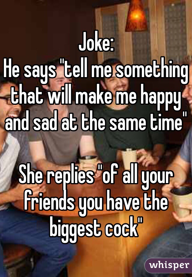 Joke:
He says "tell me something that will make me happy and sad at the same time"

She replies "of all your friends you have the biggest cock"