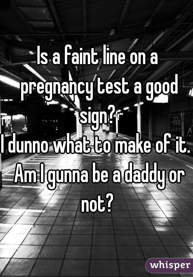 Is a faint line on a pregnancy test a good sign? 

I dunno what to make of it.  Am I gunna be a daddy or not? 