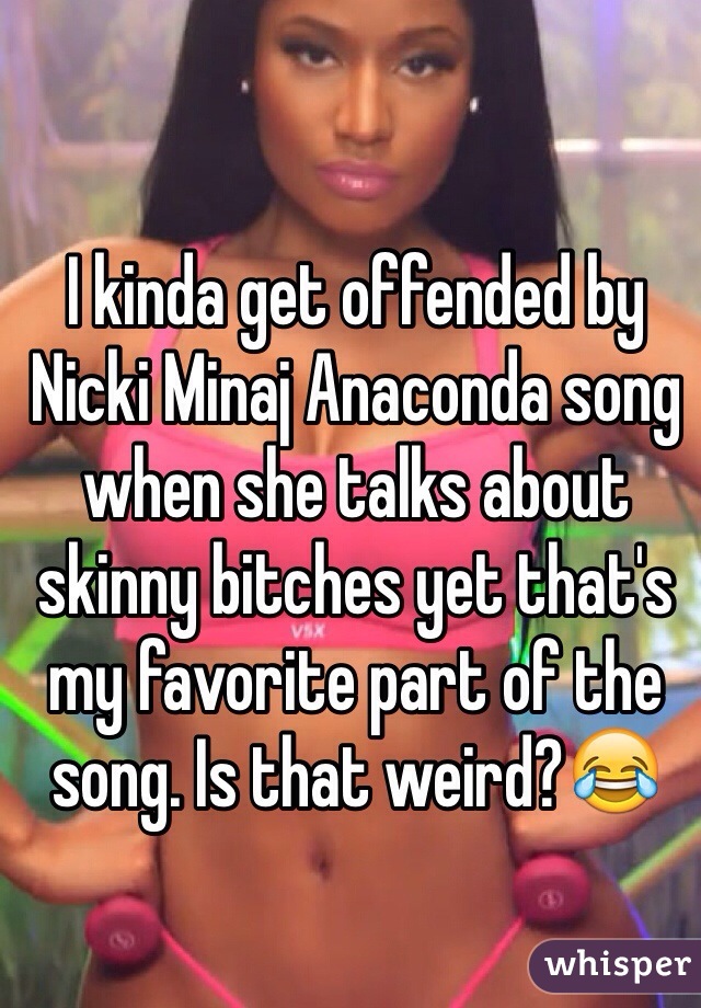I kinda get offended by Nicki Minaj Anaconda song when she talks about skinny bitches yet that's my favorite part of the song. Is that weird?😂