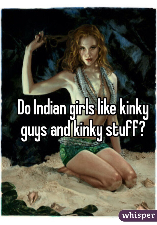 Do Indian girls like kinky guys and kinky stuff? 