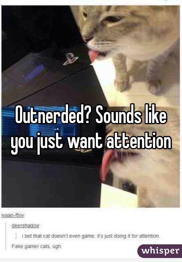 Outnerded? Sounds like you just want attention 