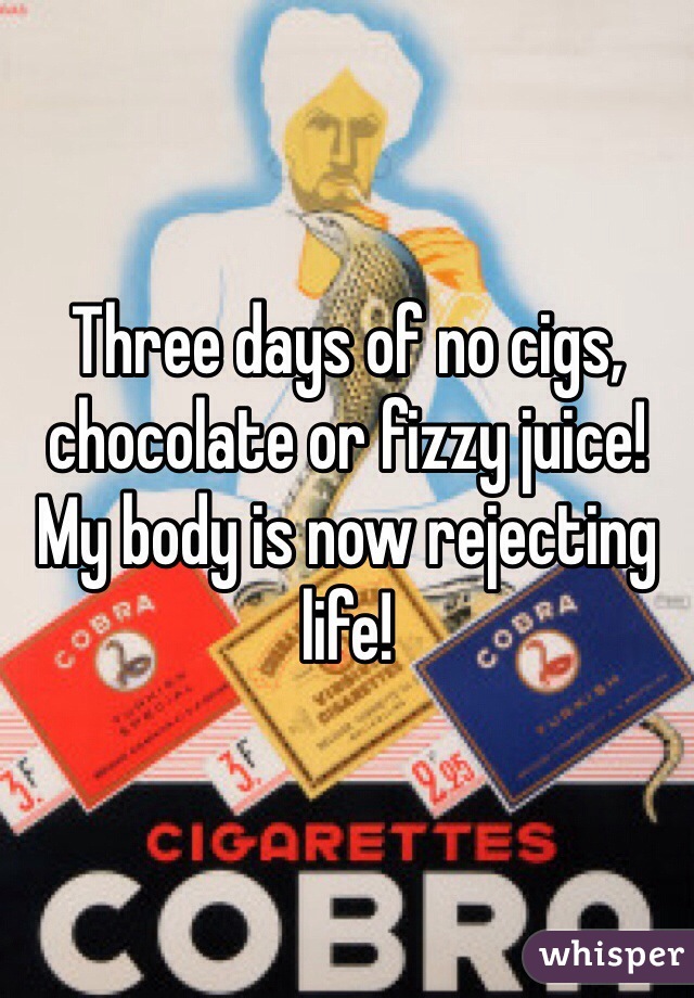 Three days of no cigs, chocolate or fizzy juice! 
My body is now rejecting life! 